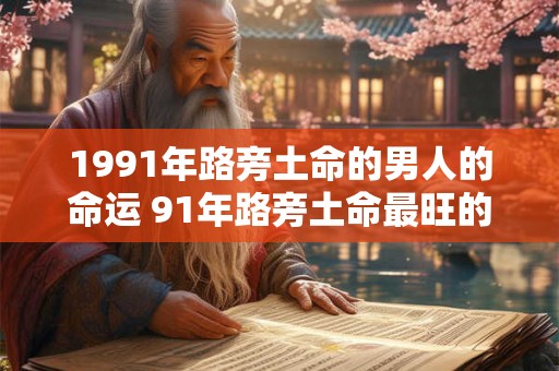 1991年路旁土命的男人的命运 91年路旁土命最旺的年龄
