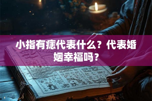 小指有痣代表什么？代表婚姻幸福吗？