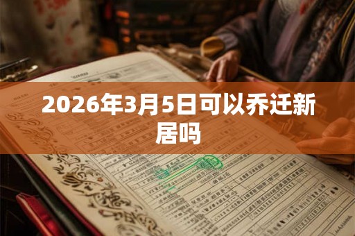 2026年3月5日可以乔迁新居吗
