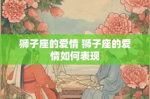 狮子座的爱情 狮子座的爱情如何表现