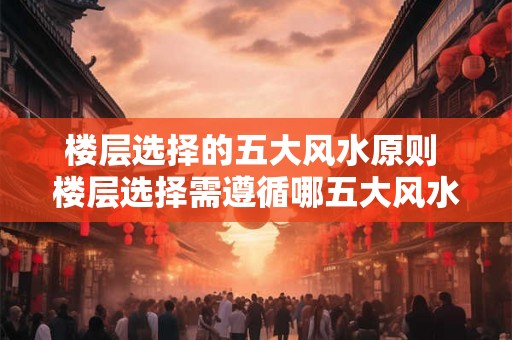 楼层选择的五大风水原则 楼层选择需遵循哪五大风水原则