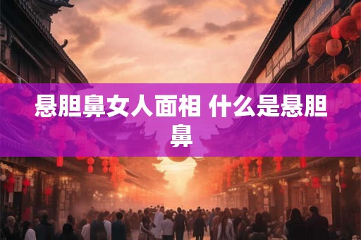悬胆鼻女人面相 什么是悬胆鼻