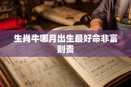 生肖牛哪月出生最好命非富则贵