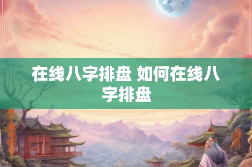 在线八字排盘 如何在线八字排盘