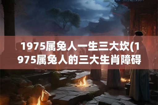1975属兔人一生三大坎(1975属兔人的三大生肖障碍是什么？)