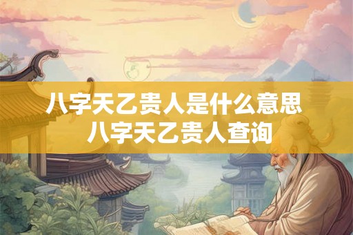 八字天乙贵人是什么意思 八字天乙贵人查询 八字天乙贵人是什么意思 八字天乙贵人查询