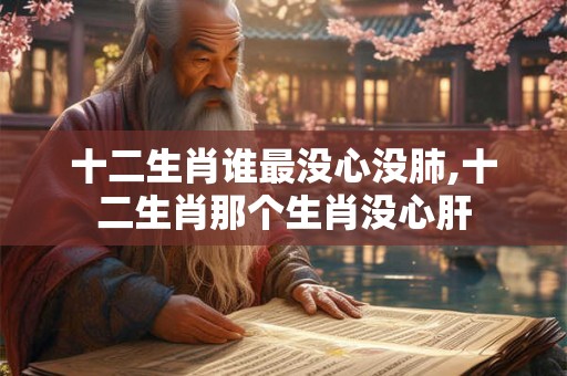 十二生肖谁最没心没肺,十二生肖那个生肖没心肝