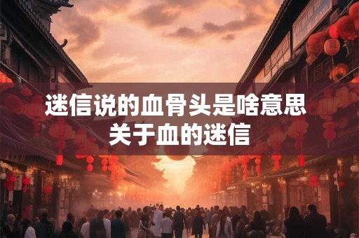 迷信说的血骨头是啥意思 关于血的迷信 迷信说的血骨头是啥意思 关于血的迷信