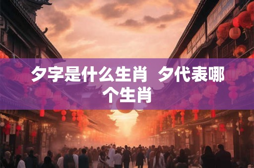 夕字是什么生肖  夕代表哪个生肖