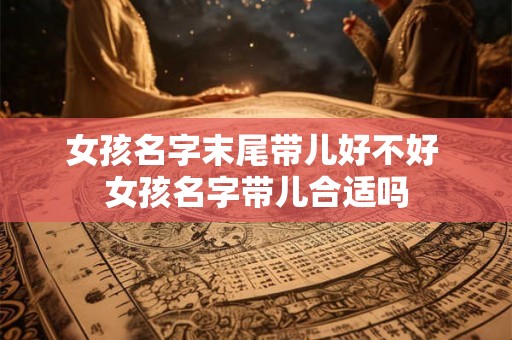 女孩名字末尾带儿好不好 女孩名字带儿合适吗 女孩名字末尾带儿好不好 女孩名字带儿合适吗