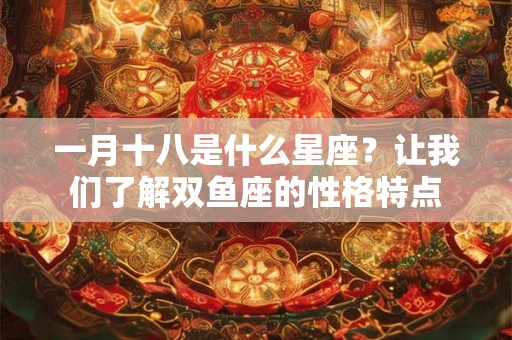 一月十八是什么星座？让我们了解双鱼座的性格特点