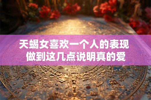 天蝎女喜欢一个人的表现 做到这几点说明真的爱
