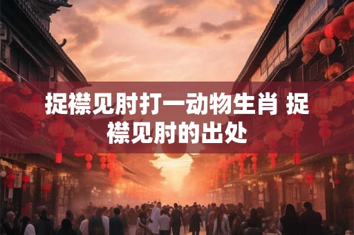 捉襟见肘打一动物生肖 捉襟见肘的出处 捉襟见肘打一动物生肖 捉襟见肘的出处