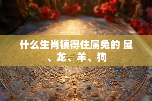 什么生肖镇得住属兔的 鼠、龙、羊、狗