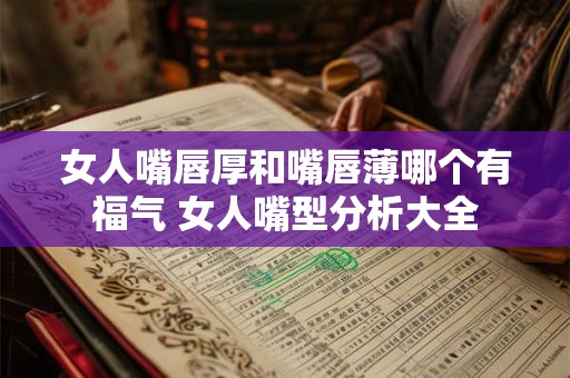 女人嘴唇厚和嘴唇薄哪个有福气 女人嘴型分析大全