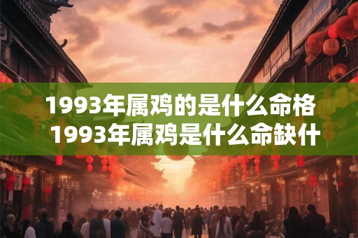 1993年属鸡的是什么命格 1993年属鸡是什么命缺什么 1993年属鸡的是什么命格 1993年属鸡是什么命缺什么