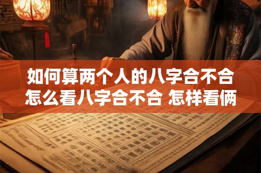 如何算两个人的八字合不合怎么看八字合不合 怎样看俩个人八字合不合 如何算两个人的八字合不合怎么看八字合不合 怎样看俩个人八字合不合