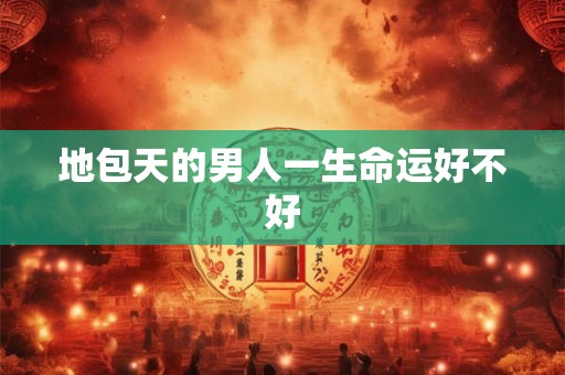 地包天的男人一生命运好不好