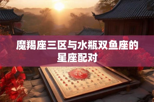 魔羯座三区与水瓶双鱼座的星座配对