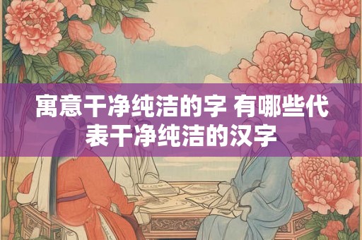 寓意干净纯洁的字 有哪些代表干净纯洁的汉字 寓意干净纯洁的字 有哪些代表干净纯洁的汉字
