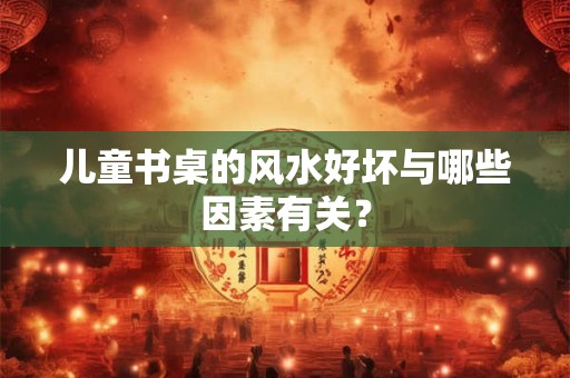 儿童书桌的风水好坏与哪些因素有关？