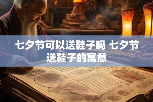 七夕节可以送鞋子吗 七夕节送鞋子的寓意