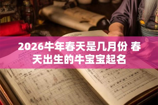 2026牛年春天是几月份 春天出生的牛宝宝起名 2026牛年春天是几月份 春天出生的牛宝宝起名