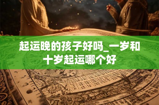 起运晚的孩子好吗_一岁和十岁起运哪个好