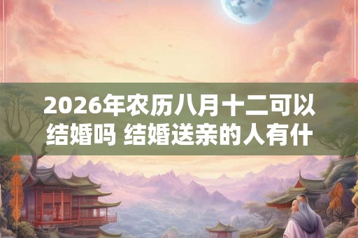 2026年农历八月十二可以结婚吗 结婚送亲的人有什么讲究