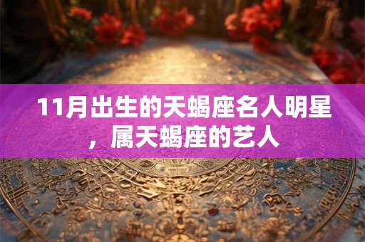 11月出生的天蝎座名人明星，属天蝎座的艺人