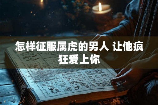怎样征服属虎的男人 让他疯狂爱上你