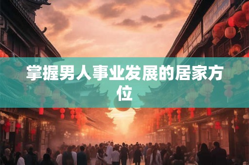 掌握男人事业发展的居家方位 掌握男人事业发展的居家方位