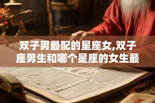 双子男最配的星座女,双子座男生和哪个星座的女生最配呀? 双子男最配的星座女,双子座男生和哪个星座的女生最配呀?