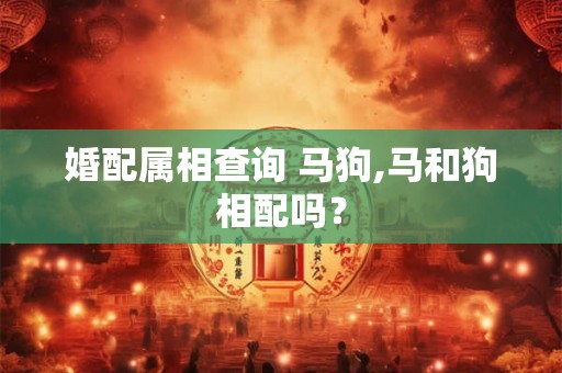 婚配属相查询 马狗,马和狗相配吗? 婚配属相查询 马狗,马和狗相配吗?