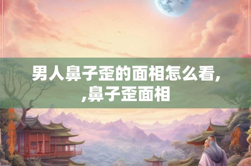 男人鼻子歪的面相怎么看,,鼻子歪面相
