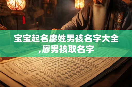 宝宝起名廖姓男孩名字大全,廖男孩取名字 宝宝起名廖姓男孩名字大全,廖男孩取名字