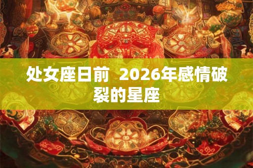 处女座日前  2026年感情破裂的星座