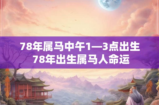 78年属马中午1—3点出生 78年出生属马人命运 78年属马中午1—3点出生 78年出生属马人命运