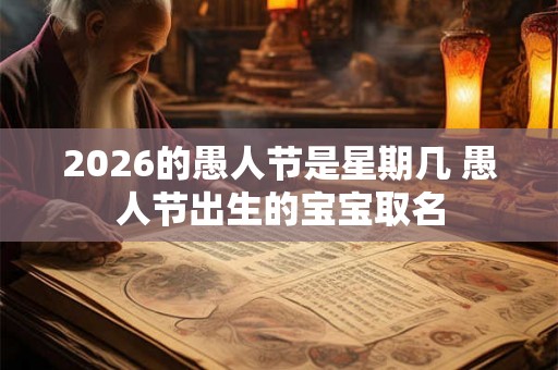 2026的愚人节是星期几 愚人节出生的宝宝取名