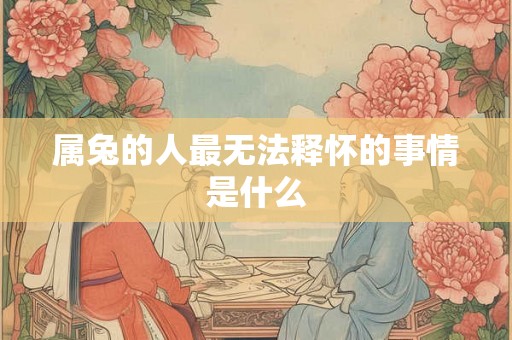 属兔的人最无法释怀的事情是什么