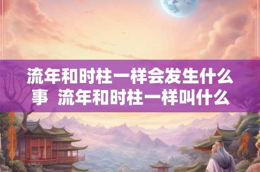 流年和时柱一样会发生什么事  流年和时柱一样叫什么