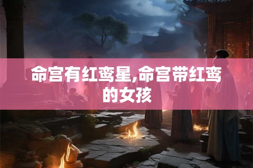 命宫有红鸾星,命宫带红鸾的女孩 命宫有红鸾星,命宫带红鸾的女孩
