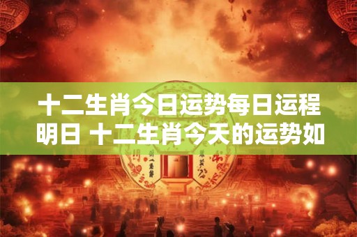 十二生肖今日运势每日运程明日 十二生肖今天的运势如何明天怎样