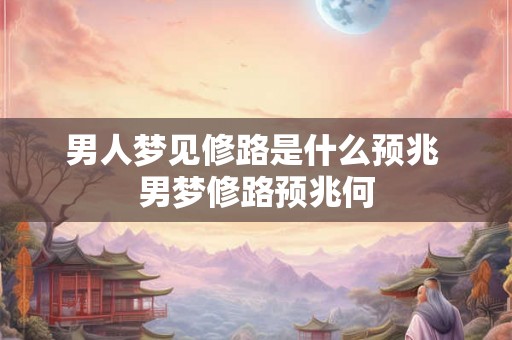 男人梦见修路是什么预兆 男梦修路预兆何