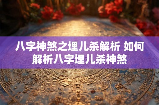 八字神煞之埋儿杀解析 如何解析八字埋儿杀神煞