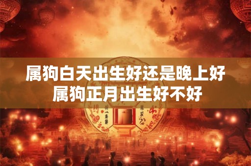 属狗白天出生好还是晚上好 属狗正月出生好不好