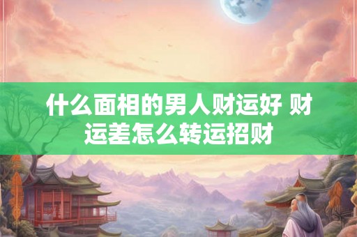 什么面相的男人财运好 财运差怎么转运招财
