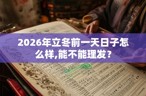 2026年立冬前一天日子怎么样,能不能理发? 2026年立冬前一天日子怎么样,能不能理发?