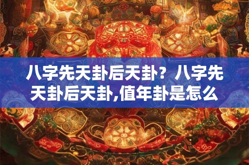 八字先天卦后天卦？八字先天卦后天卦,值年卦是怎么回事？