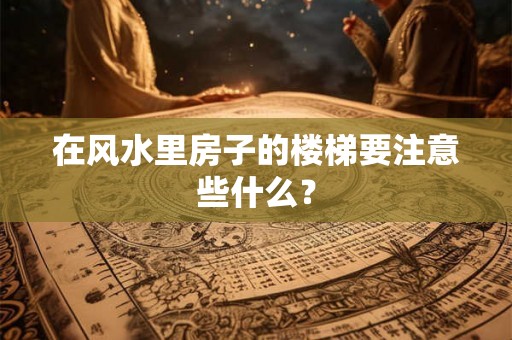 在风水里房子的楼梯要注意些什么? 在风水里房子的楼梯要注意些什么?